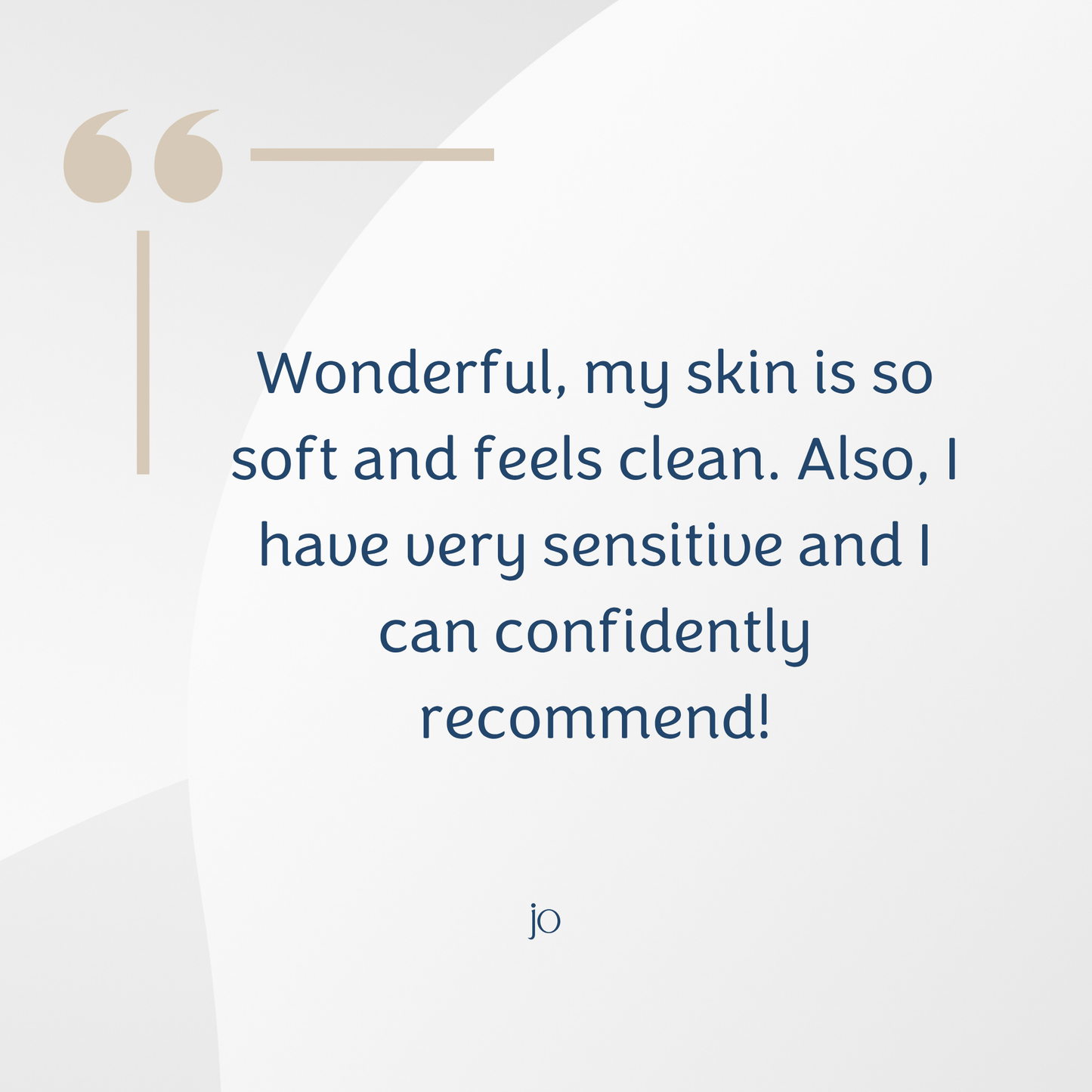A quote graphic with the text 'Wonderful, my skin is so soft and feels clean. Also, I have very sensitive and I can confidently recommend!' in dark blue on a light gray background, with a beige quotation mark icon at top left and the initials 'jo' at the bottom center.