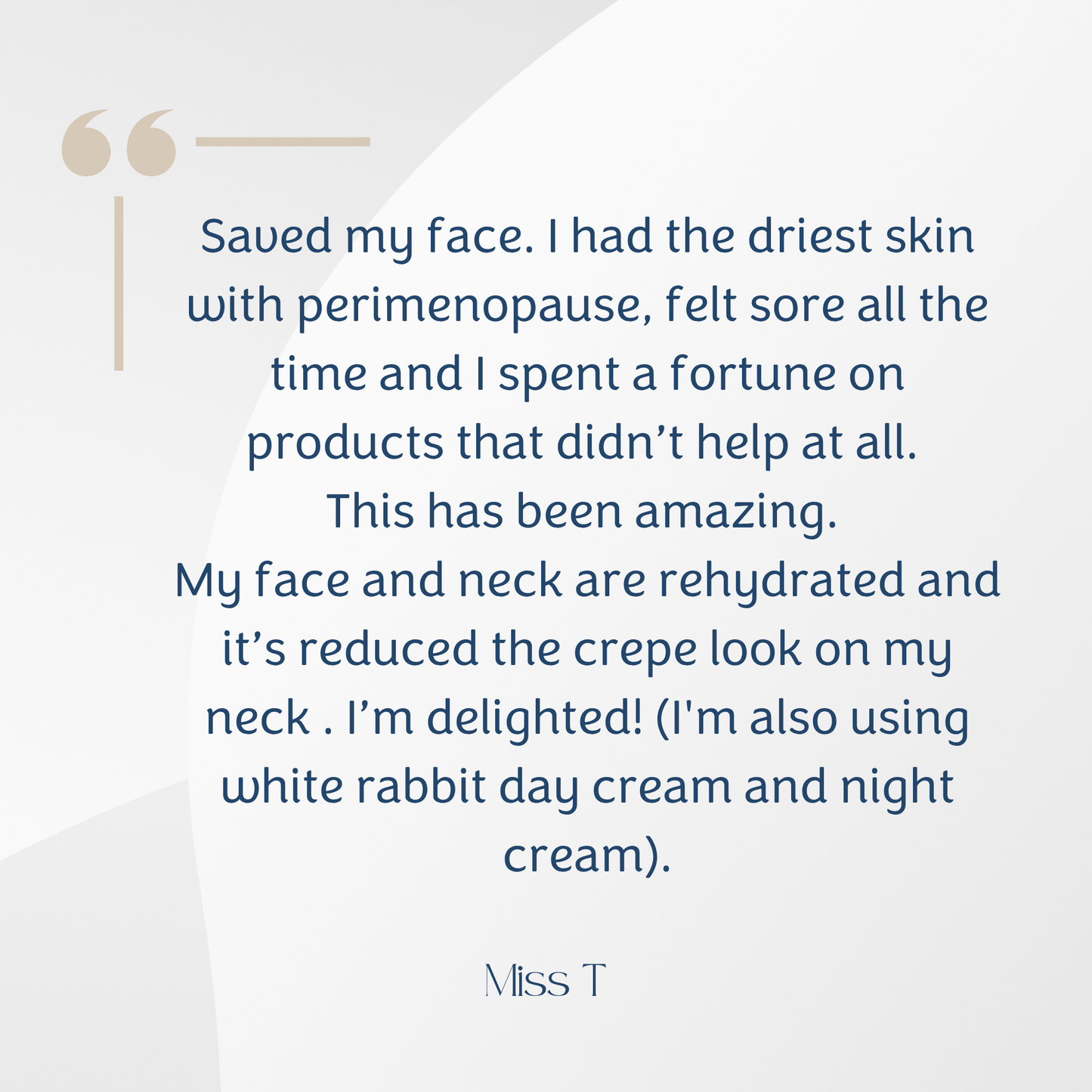 A testimonial-style graphic with a light gray background, dark blue body text, and a beige quote mark at the upper left. The text reads a customer review about skincare results, and the name 'Miss T' appears at the bottom.